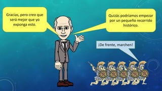 Gracias, pero creo que
será mejor que yo
exponga esto.
Quizás podríamos empezar
por un pequeño recorrido
histórico.
¡De frente, marchen!
 