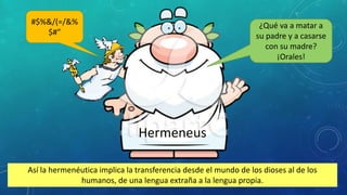 Hermeneus
¿Qué va a matar a
su padre y a casarse
con su madre?
¡Orales!
#$%&/(=/&%
$#”
Así la hermenéutica implica la transferencia desde el mundo de los dioses al de los
humanos, de una lengua extraña a la lengua propia.
 