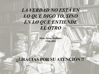 ¡¡GRACIAS POR SU ATENCIÓN !!
LA VERDAD NO ESTÁ EN
LO QUE DIGO YO, SINO
EN LO QUE ENTIENDE
EL OTRO
Hans Georg Gadamer
1900-2002
 