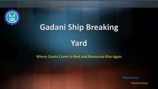 Gadani Ship Breaking
Yard
Where Giants Come to Rest and Resources Rise Again
Presented by:
Fahad Farooq
 