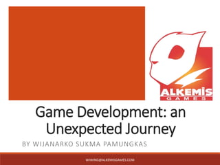Game Development: an
Unexpected Journey
BY WIJANARKO SUKMA PAMUNGKAS
WIWING@ALKEMISGAMES.COM
 