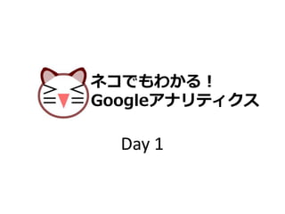 ネコでもわかる！
Googleアナリティクス
Day 1
 