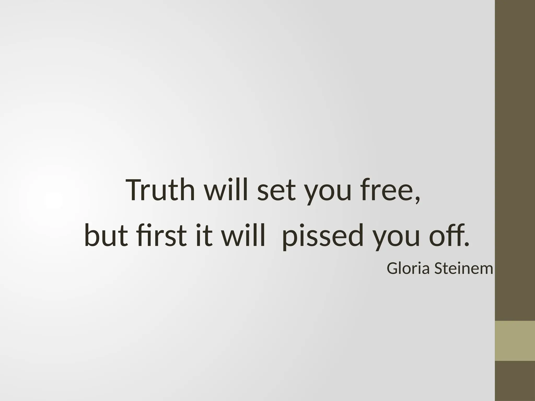 Truth will set you free,
but first it will pissed you off.
Gloria Steinem
 