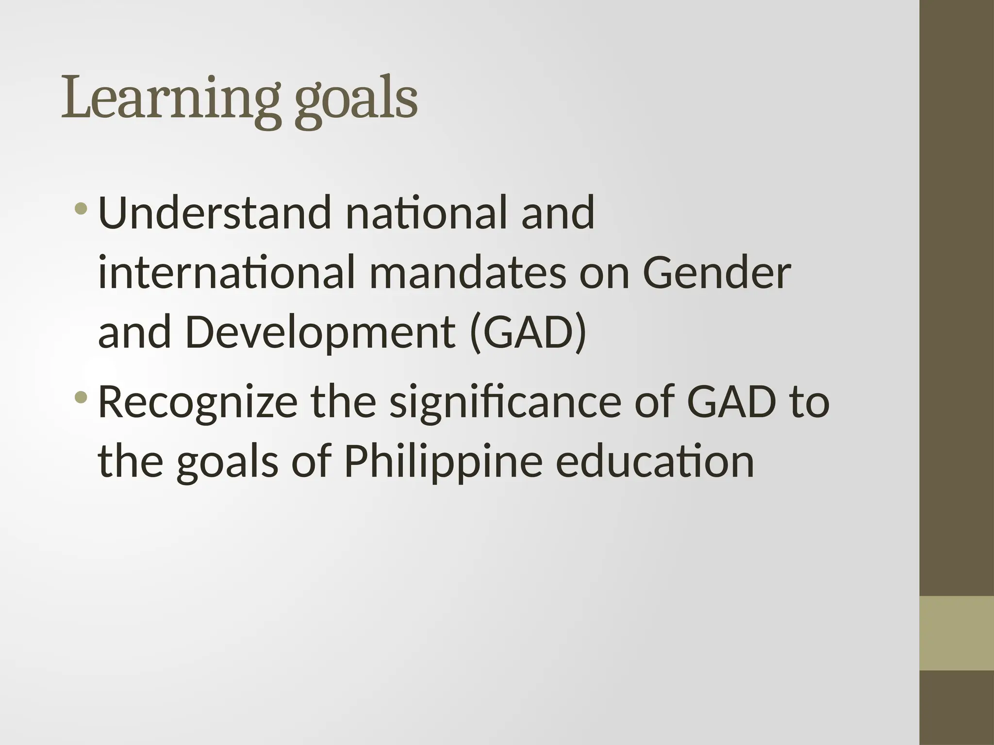 Learning goals
• Understand national and
international mandates on Gender
and Development (GAD)
• Recognize the significance of GAD to
the goals of Philippine education
 