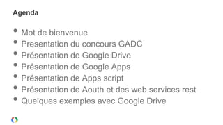 Agenda

• Mot de bienvenue
• Presentation du concours GADC
• Présentation de Google Drive
• Présentation de Google Apps
• Présentation de Apps script
• Présentation de Aouth et des web services rest
• Quelques exemples avec Google Drive
 