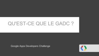QU'EST-CE QUE LE GADC ?



Google Apps Developers Challenge
 