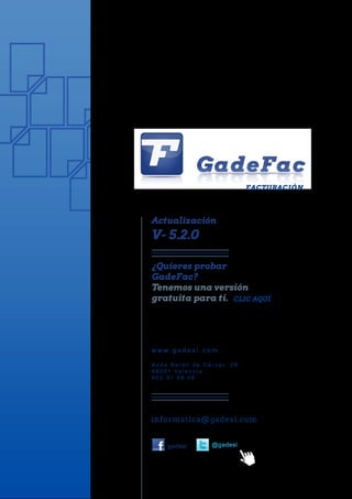 FACTURACIÓN




Actualización
V- 5.2.0

¿Quieres probar
GadeFac?
Tenemos una versión
gratuita para ti.




w w w. g a d e s l . c o m

Av d a B a r ó n d e C á r c e r, 2 8
4 6 0 0 1 Va l e n c i a
902 51 06 06




      gadesl              @gadesl
 