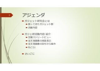 アジェンダ
ガジェット研究会とは
扱ってきたガジェット群
活動内容
ガジェ研活動内容 紹介
空撮ストリートビュー
全天球画像の球面表示
全天球画像の目ぢから操作
ねこDJ
さいごに
2
 