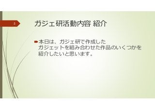 ガジェ研活動内容 紹介
本日は、ガジェ研で作成した
ガジェットを組み合わせた作品のいくつかを
紹介したいと思います。
5
 