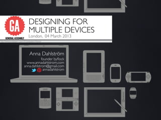 DESIGNING FOR
                                    MULTIPLE DEVICES
                                    London, 04 March 2013
http://desktopwallpaper-s.com/19-Computers/-/Future/




                                     Anna Dahlström
                                          founder byﬂock
                                www.annadahlstrom.com
                              anna.dahlstrom@gmail.com
                                           annadahlstrom
 