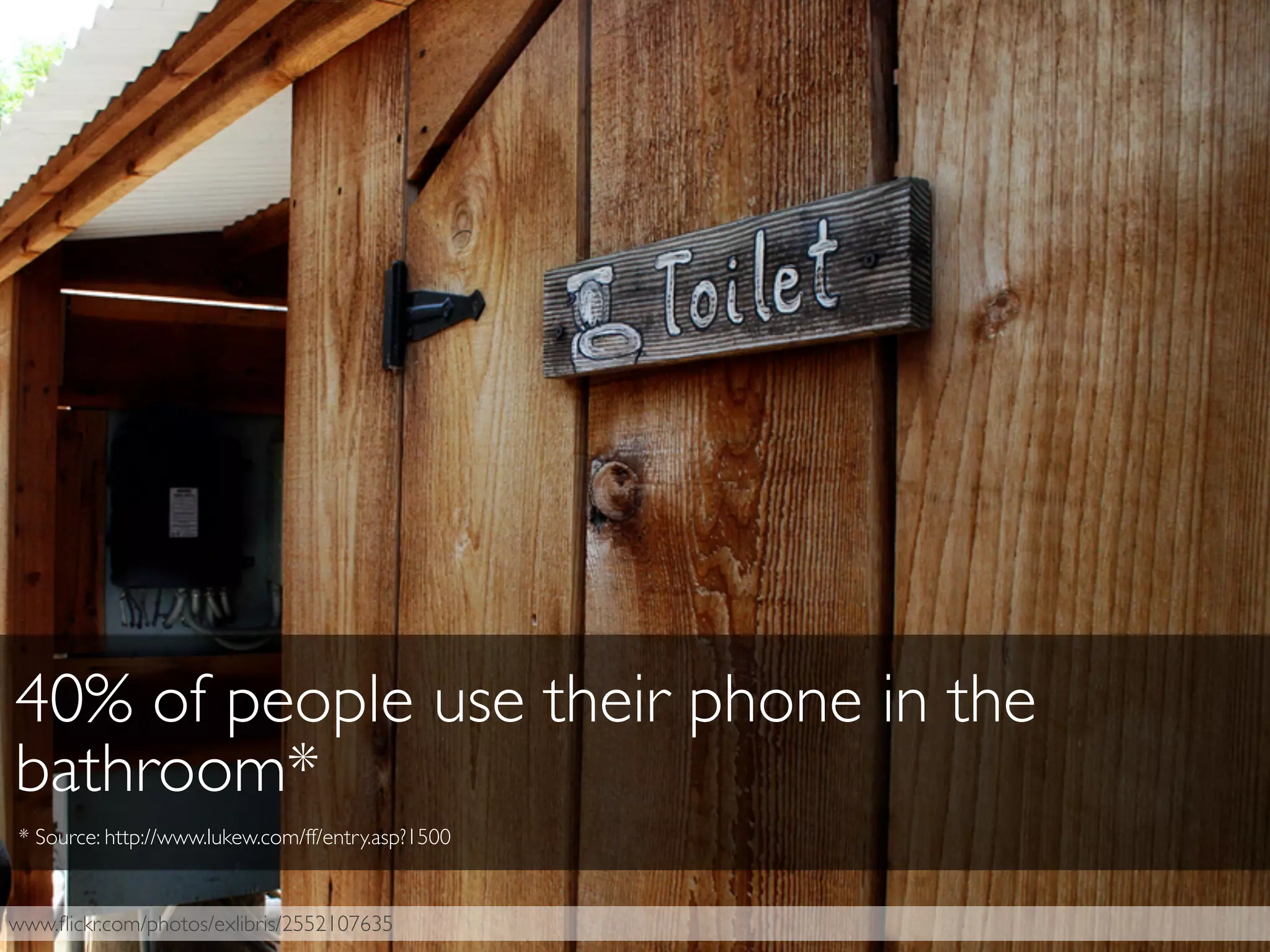 www.ﬂickr.com/photos/exlibris/2552107635
40% of people use their phone in the
bathroom*
* Source: http://www.lukew.com/ff/entry.asp?1500
 