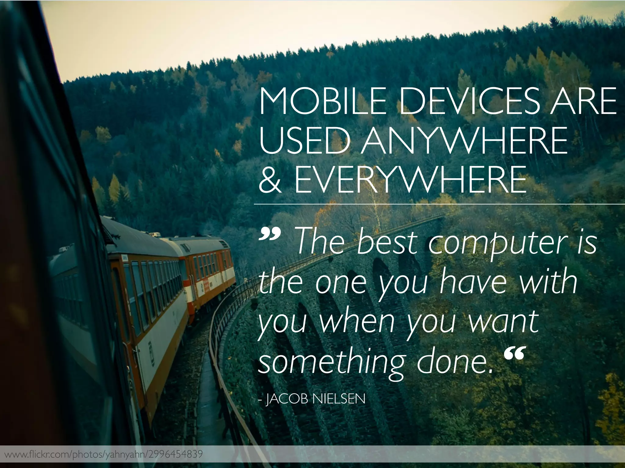 www.ﬂickr.com/photos/yahnyahn/2996454839
” The best computer is
the one you have with
you when you want
something done. “
- JACOB NIELSEN
MOBILE DEVICES ARE
USED ANYWHERE
& EVERYWHERE
 