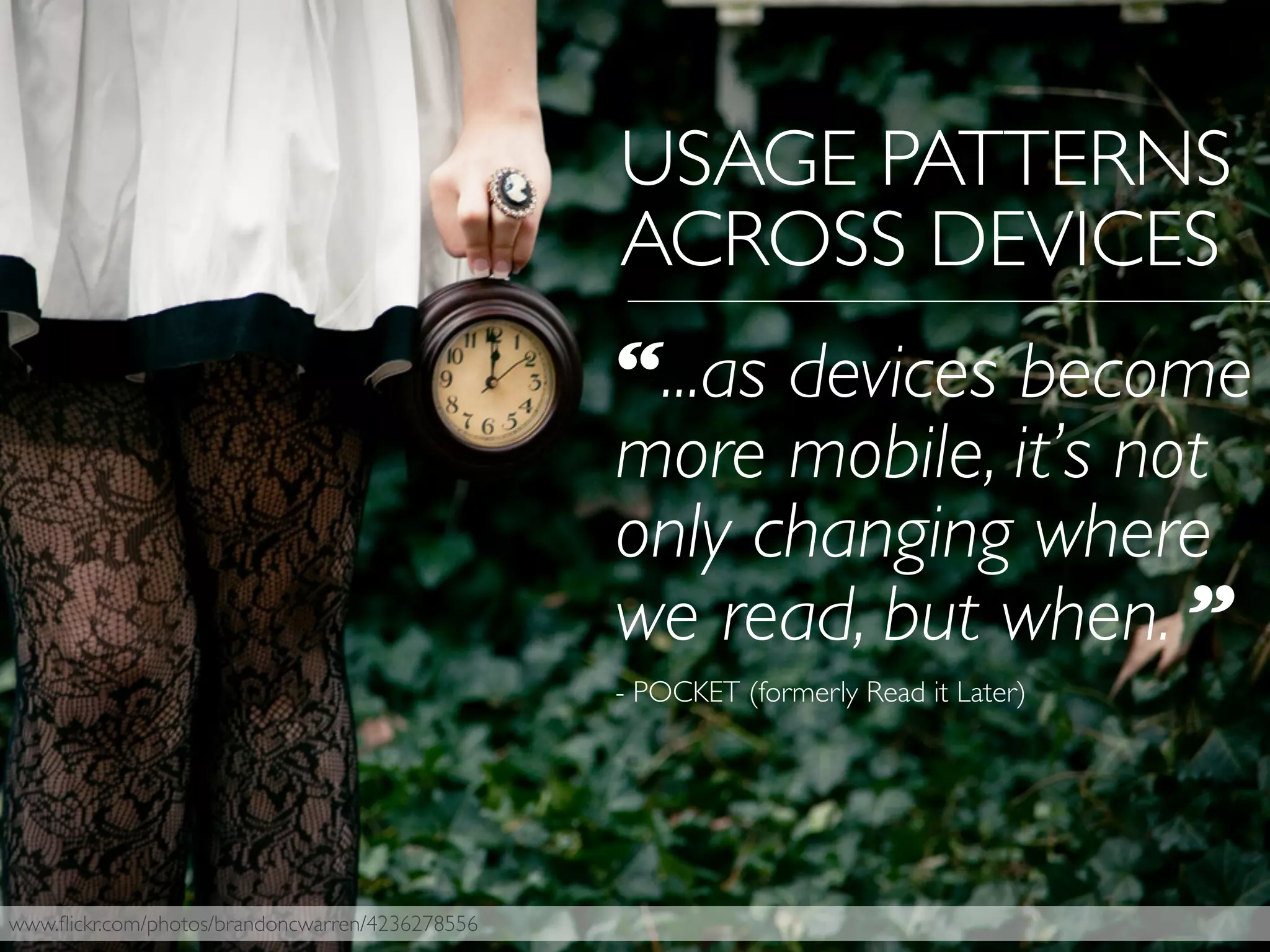 USAGE PATTERNS
ACROSS DEVICES
www.ﬂickr.com/photos/brandoncwarren/4236278556
“...as devices become
more mobile, it’s not
only changing where
we read, but when. ”
- POCKET (formerly Read it Later)
 