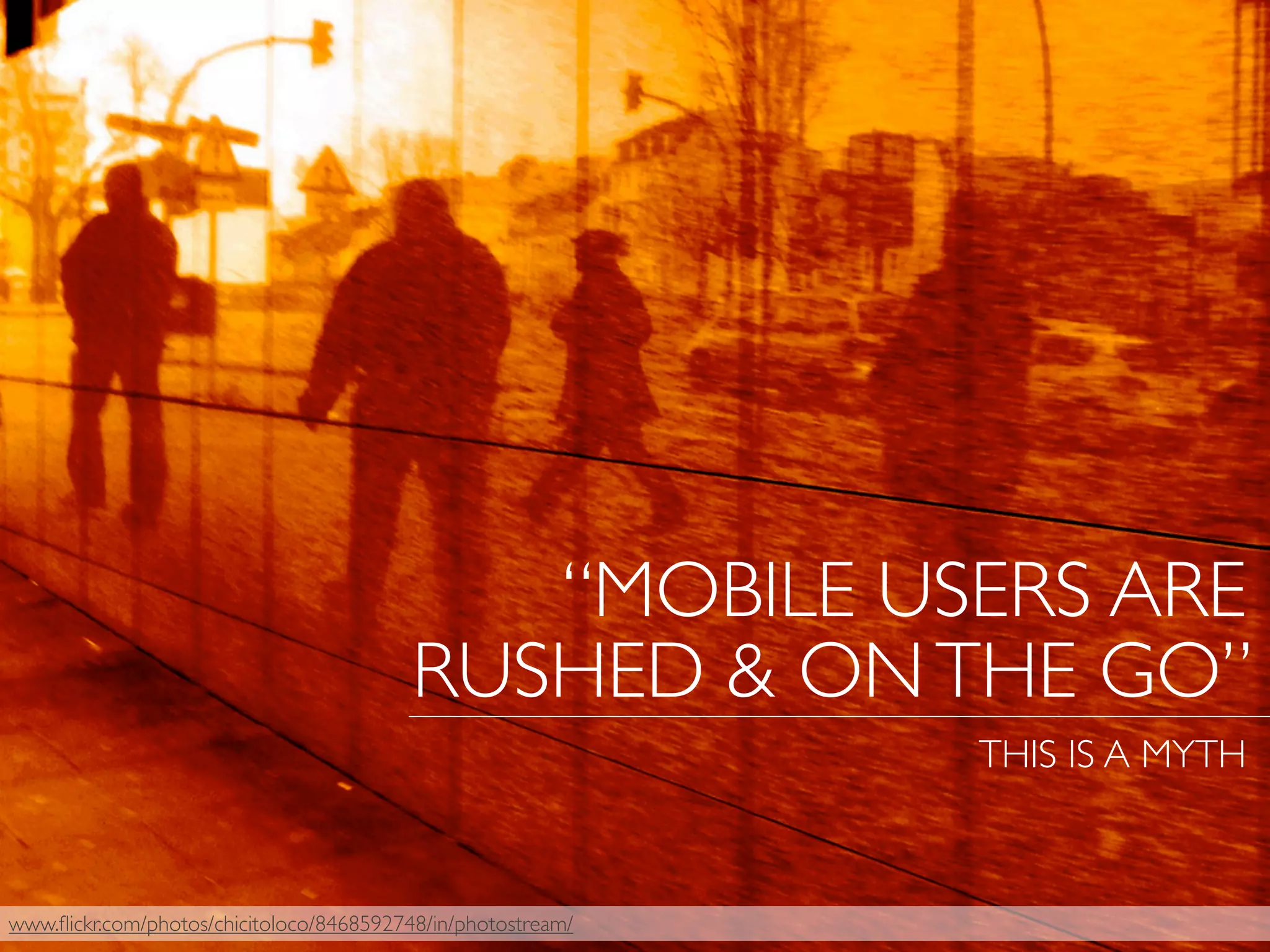 www.ﬂickr.com/photos/chicitoloco/8468592748/in/photostream/
“MOBILE USERS ARE
RUSHED & ONTHE GO”
THIS IS A MYTH
 