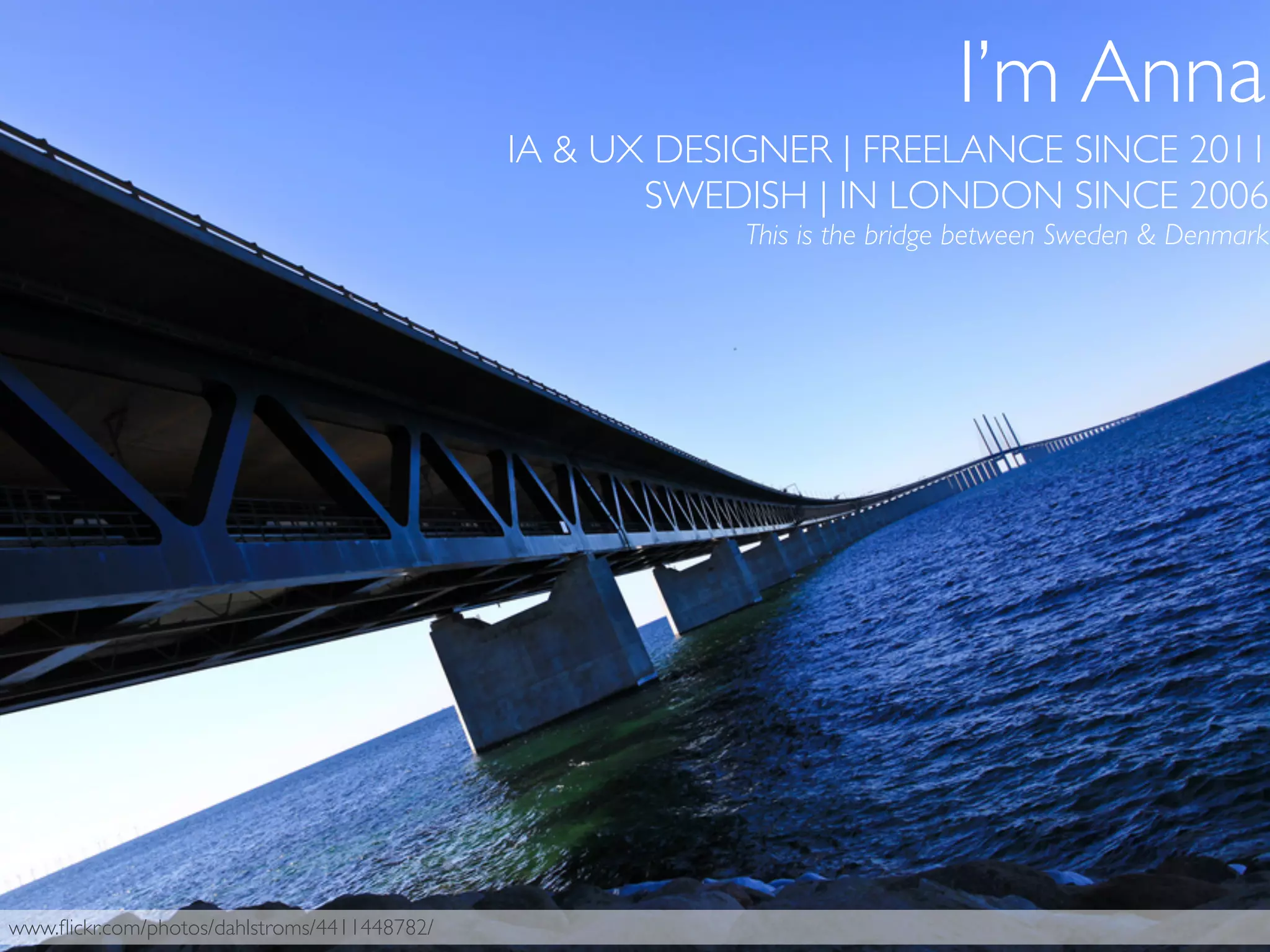 www.ﬂickr.com/photos/dahlstroms/4411448782/
I’m Anna
IA & UX DESIGNER | FREELANCE SINCE 2011
SWEDISH | IN LONDON SINCE 2006
This is the bridge between Sweden & Denmark
 