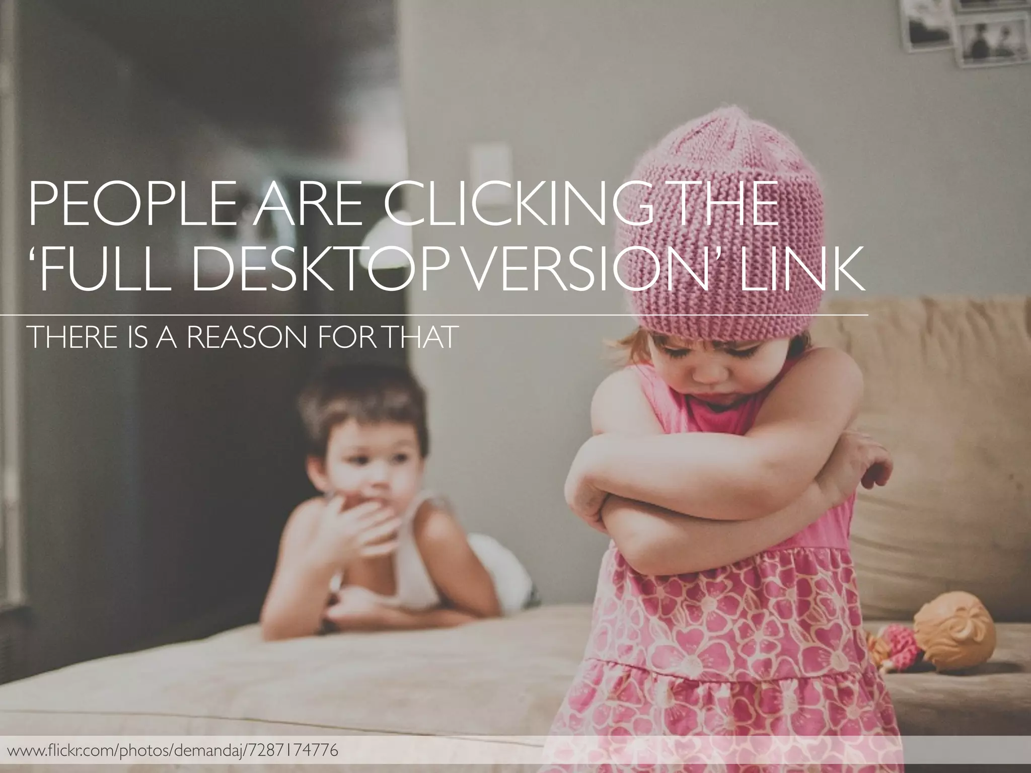 www.ﬂickr.com/photos/demandaj/7287174776
PEOPLE ARE CLICKINGTHE
‘FULL DESKTOPVERSION’ LINK
THERE IS A REASON FORTHAT
 