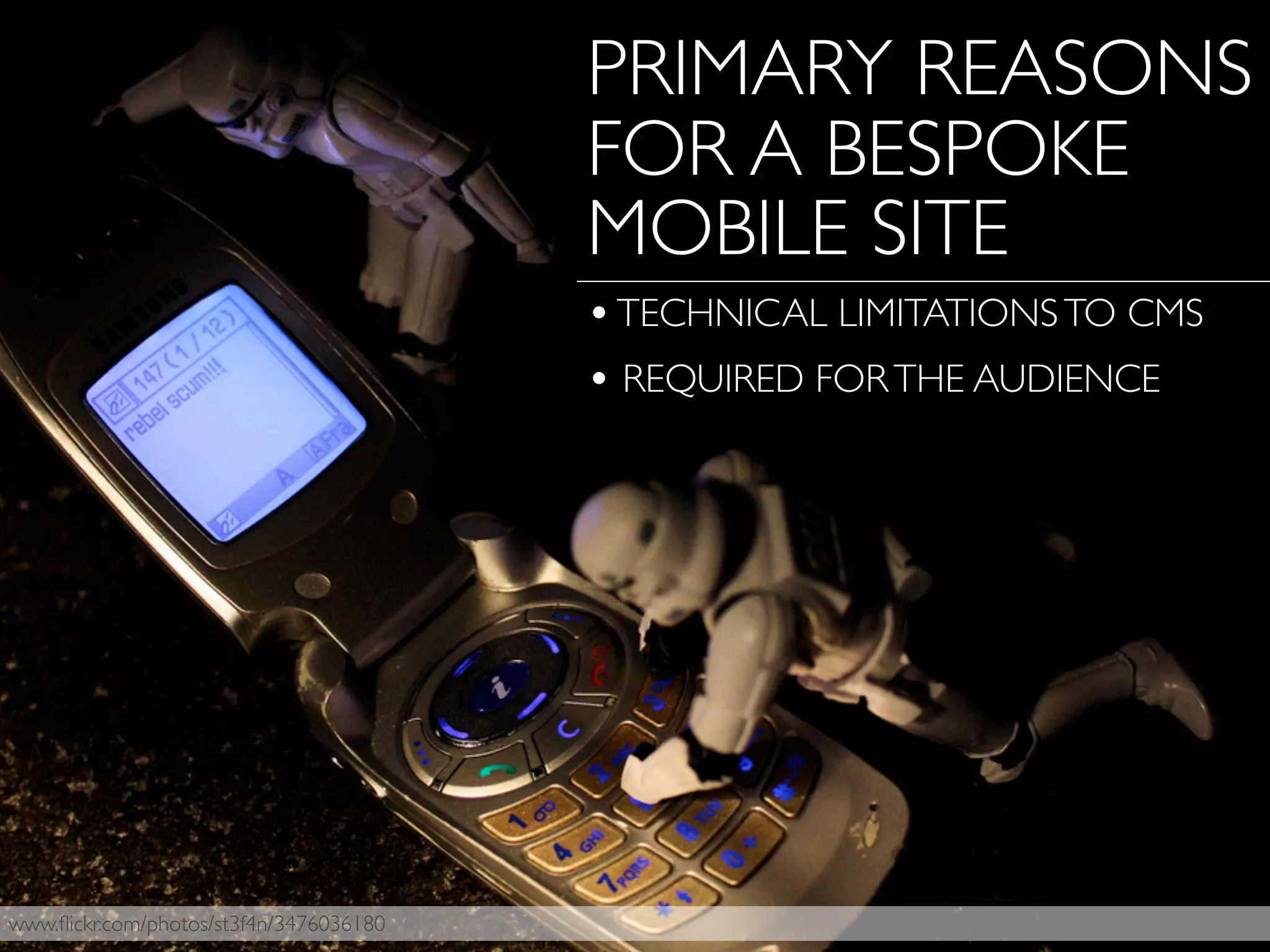 www.ﬂickr.com/photos/st3f4n/3476036180
PRIMARY REASONS
FOR A BESPOKE
MOBILE SITE
•TECHNICAL LIMITATIONSTO CMS
• REQUIRED FORTHE AUDIENCE
 