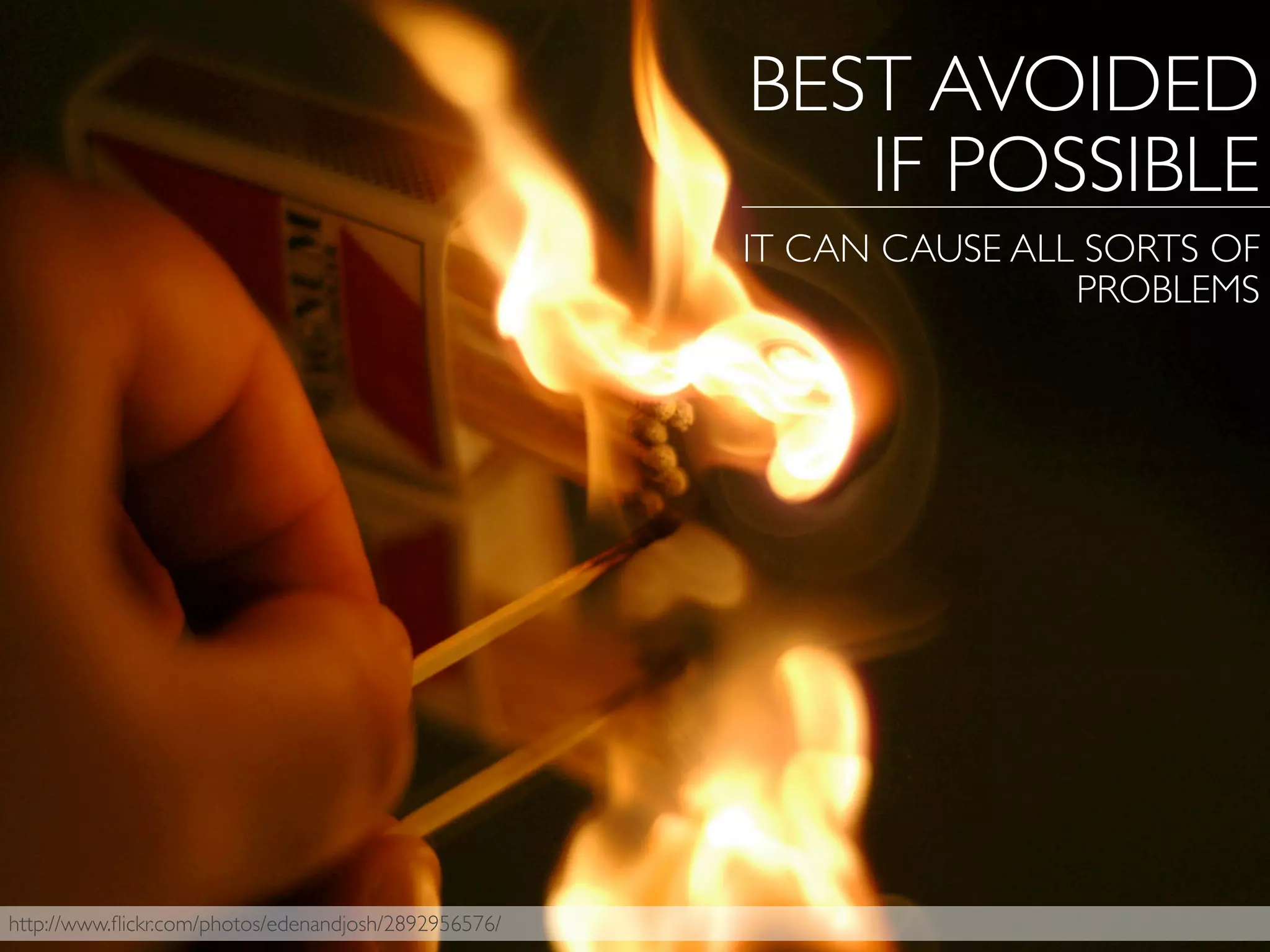 http://www.ﬂickr.com/photos/edenandjosh/2892956576/
BEST AVOIDED
IF POSSIBLE
IT CAN CAUSE ALL SORTS OF
PROBLEMS
 