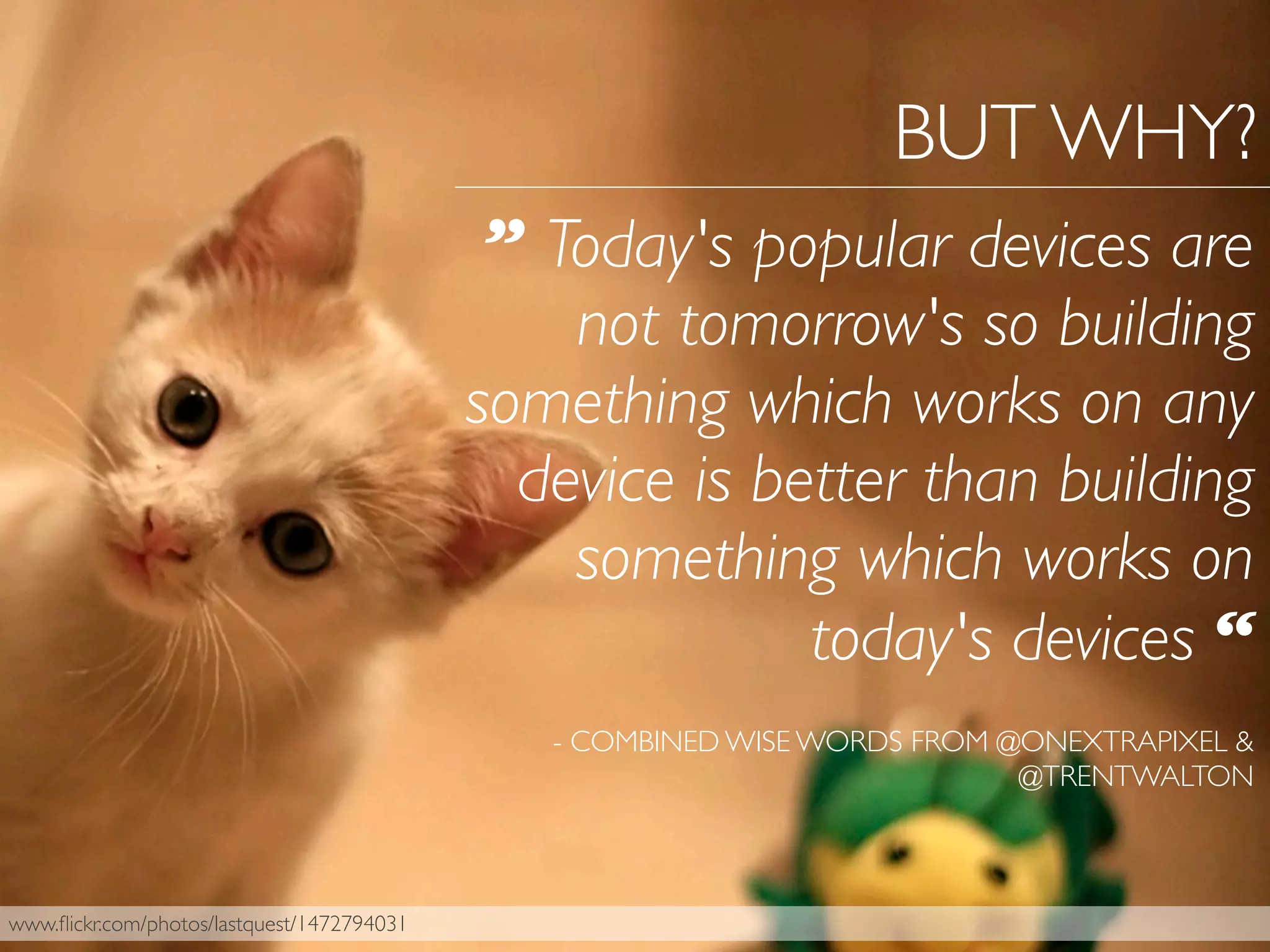 www.ﬂickr.com/photos/lastquest/1472794031
BUT WHY?
” Today's popular devices are
not tomorrow's so building
something which works on any
device is better than building
something which works on
today's devices “
- COMBINED WISE WORDS FROM @ONEXTRAPIXEL &
@TRENTWALTON
 