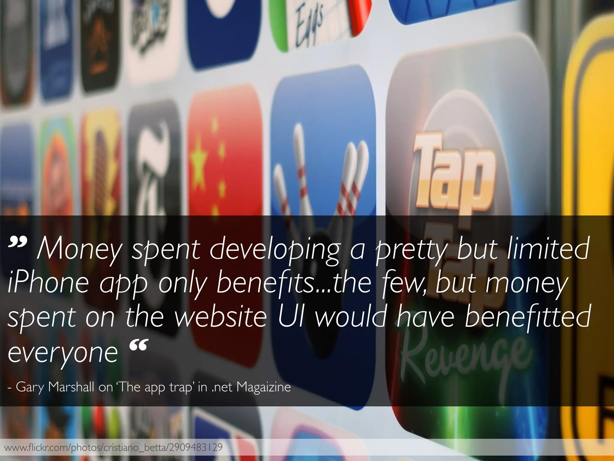 www.ﬂickr.com/photos/cristiano_betta/2909483129
” Money spent developing a pretty but limited
iPhone app only beneﬁts...the few, but money
spent on the website UI would have beneﬁtted
everyone “
- Gary Marshall on ‘The app trap’ in .net Magaizine
 