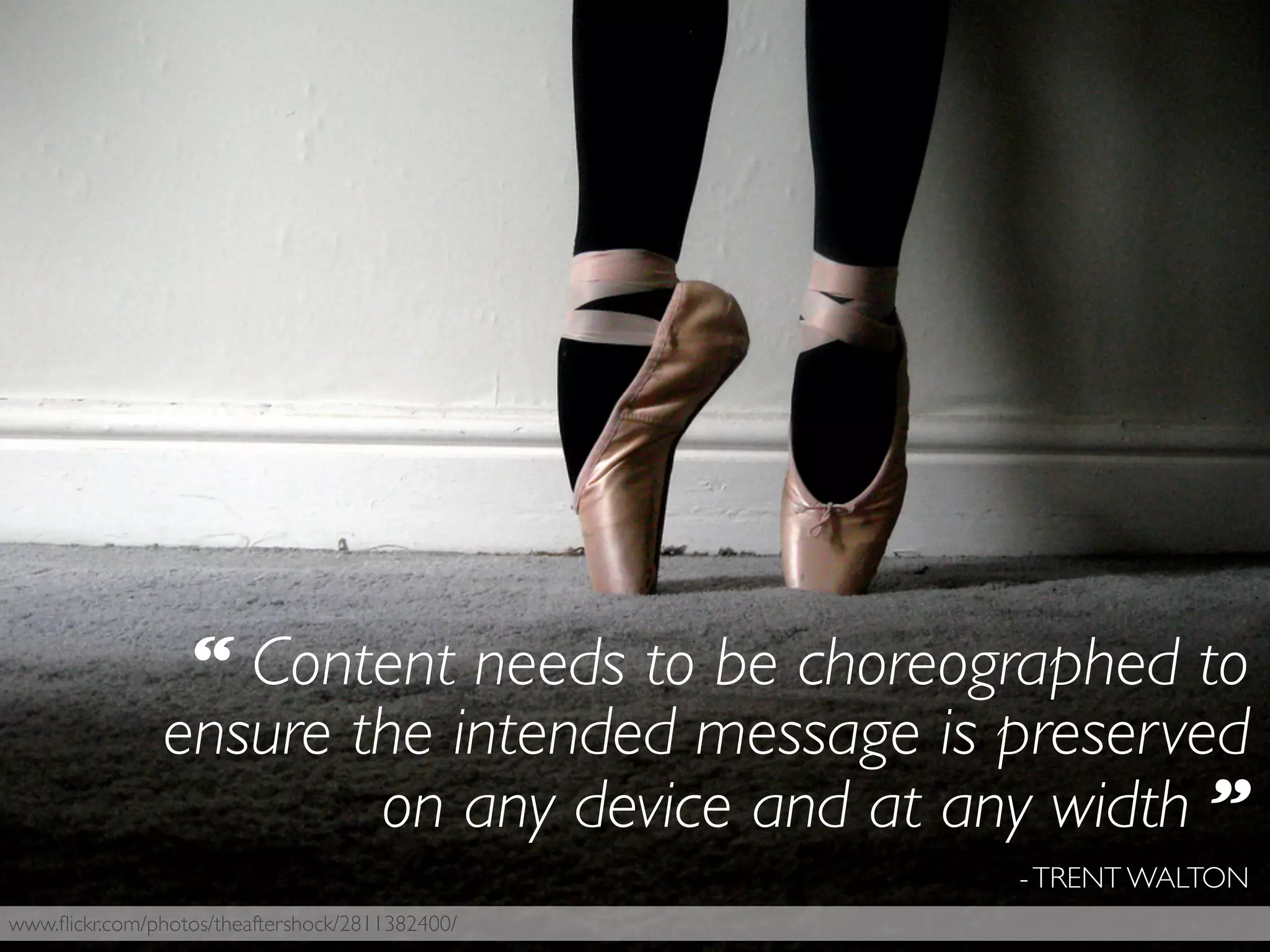 “ Content needs to be choreographed to
ensure the intended message is preserved
on any device and at any width ”
-TRENT WALTON
www.ﬂickr.com/photos/theaftershock/2811382400/
 