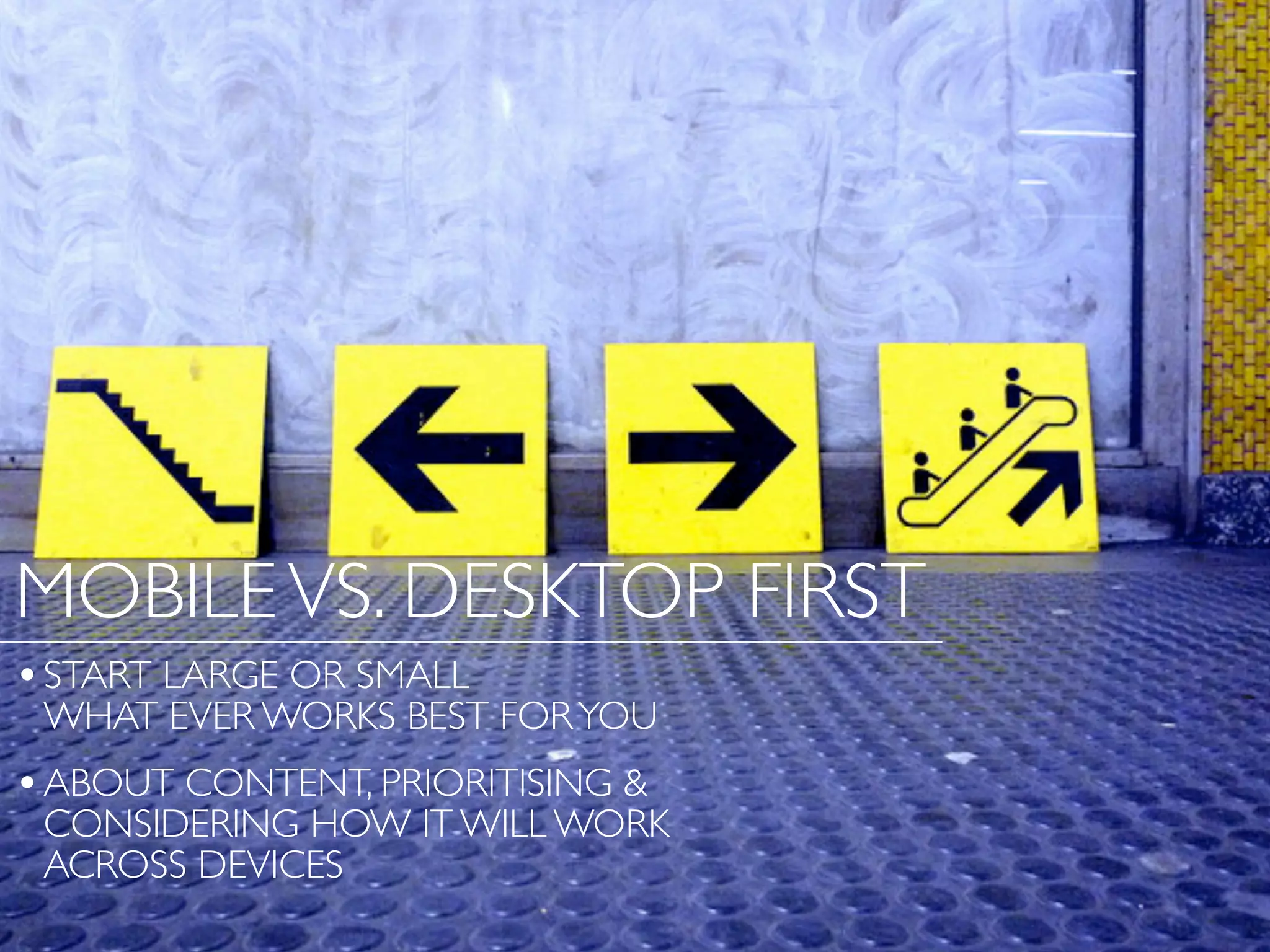 MOBILEVS. DESKTOP FIRST
•START LARGE OR SMALL
WHAT EVER WORKS BEST FORYOU
•ABOUT CONTENT, PRIORITISING &
CONSIDERING HOW IT WILL WORK
ACROSS DEVICES
 
