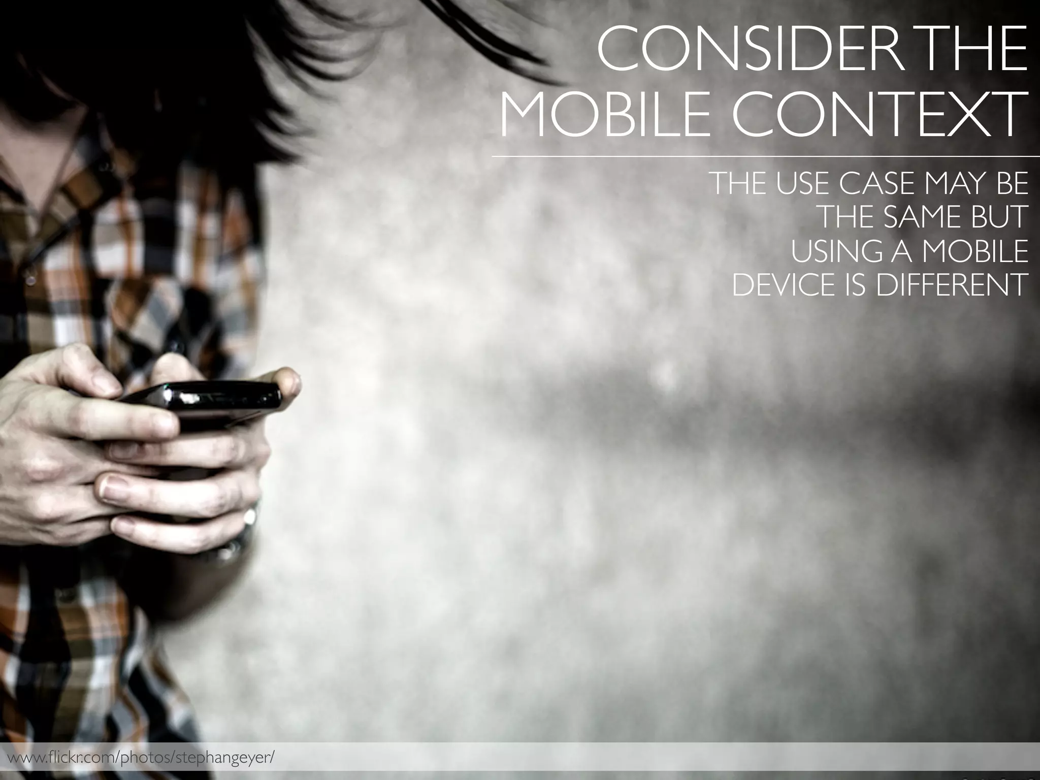 www.ﬂickr.com/photos/stephangeyer/
CONSIDERTHE
MOBILE CONTEXT
THE USE CASE MAY BE
THE SAME BUT
USING A MOBILE
DEVICE IS DIFFERENT
 