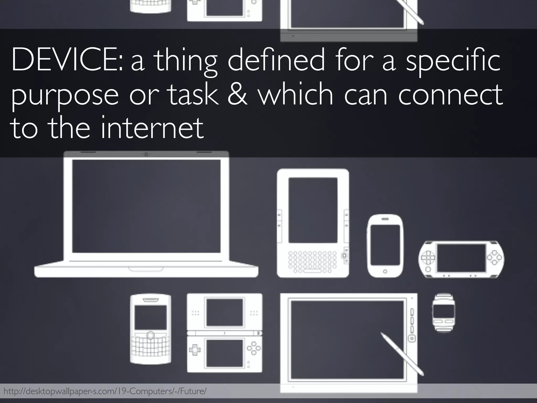 http://desktopwallpaper-s.com/19-Computers/-/Future/
DEVICE: a thing deﬁned for a speciﬁc
purpose or task & which can connect
to the internet
 