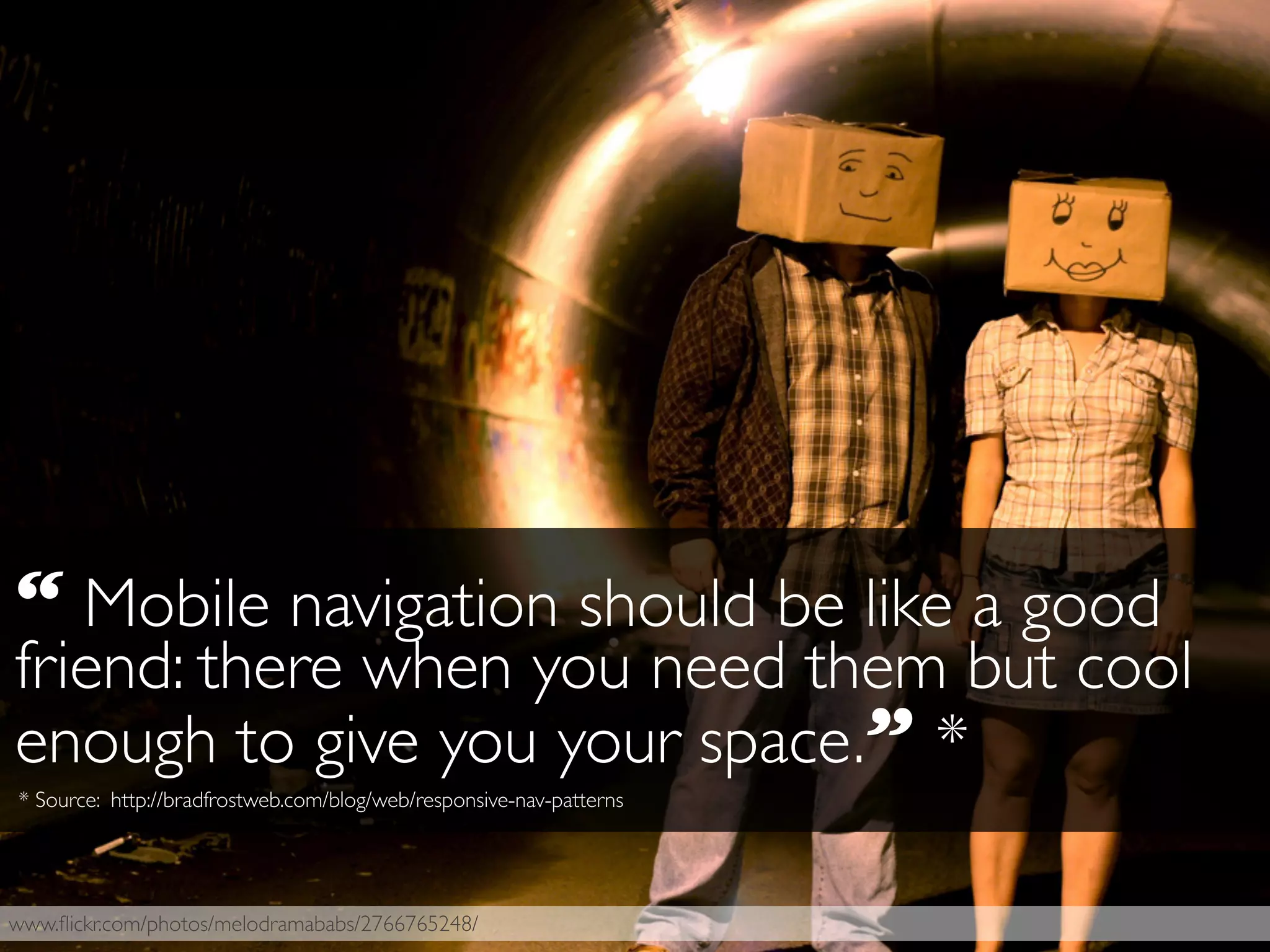 www.ﬂickr.com/photos/melodramababs/2766765248/
“ Mobile navigation should be like a good
friend: there when you need them but cool
enough to give you your space.” *
* Source: http://bradfrostweb.com/blog/web/responsive-nav-patterns
 