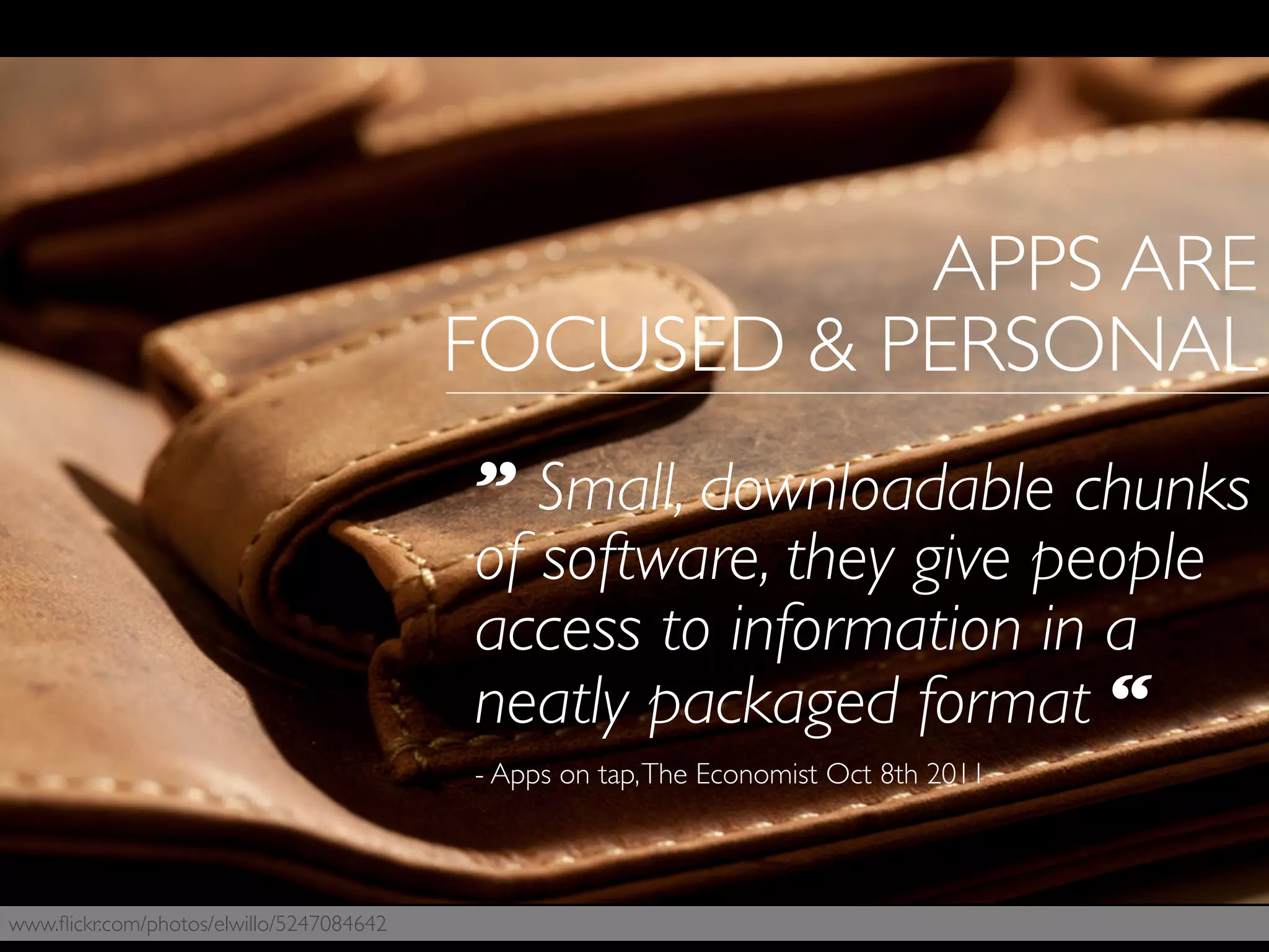 www.ﬂickr.com/photos/elwillo/5247084642
” Small, downloadable chunks
of software, they give people
access to information in a
neatly packaged format “
- Apps on tap,The Economist Oct 8th 2011
APPS ARE
FOCUSED & PERSONAL
 