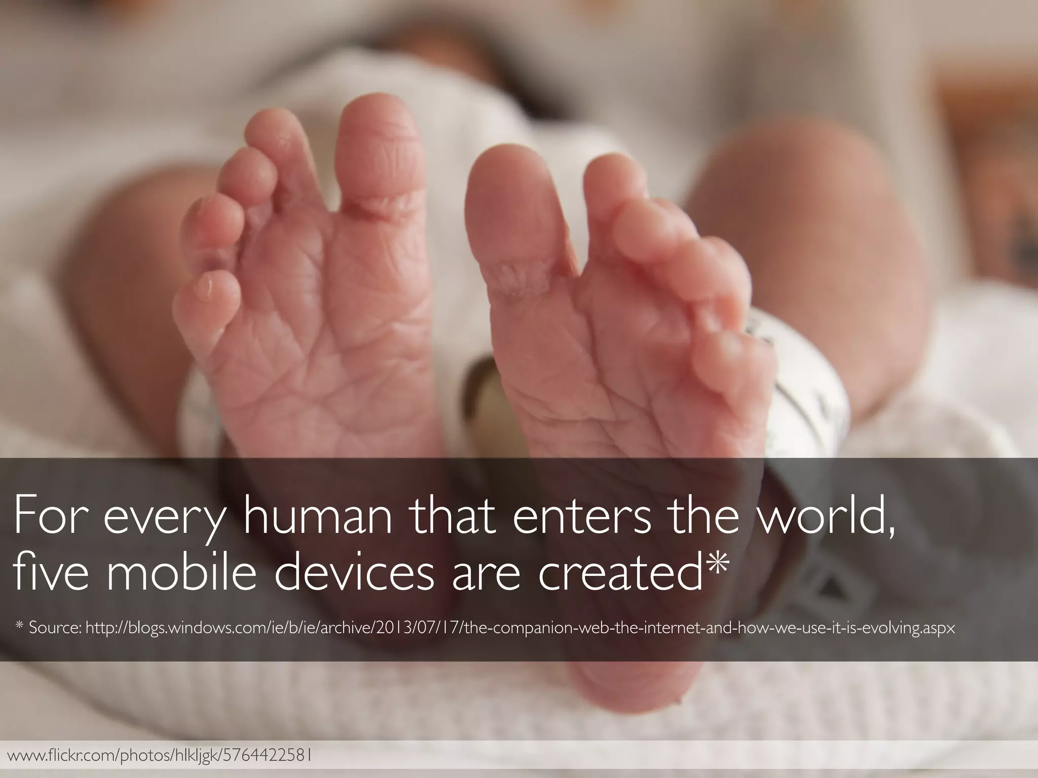 www.ﬂickr.com/photos/hlkljgk/5764422581
For every human that enters the world,
ﬁve mobile devices are created*
* Source: http://blogs.windows.com/ie/b/ie/archive/2013/07/17/the-companion-web-the-internet-and-how-we-use-it-is-evolving.aspx
 