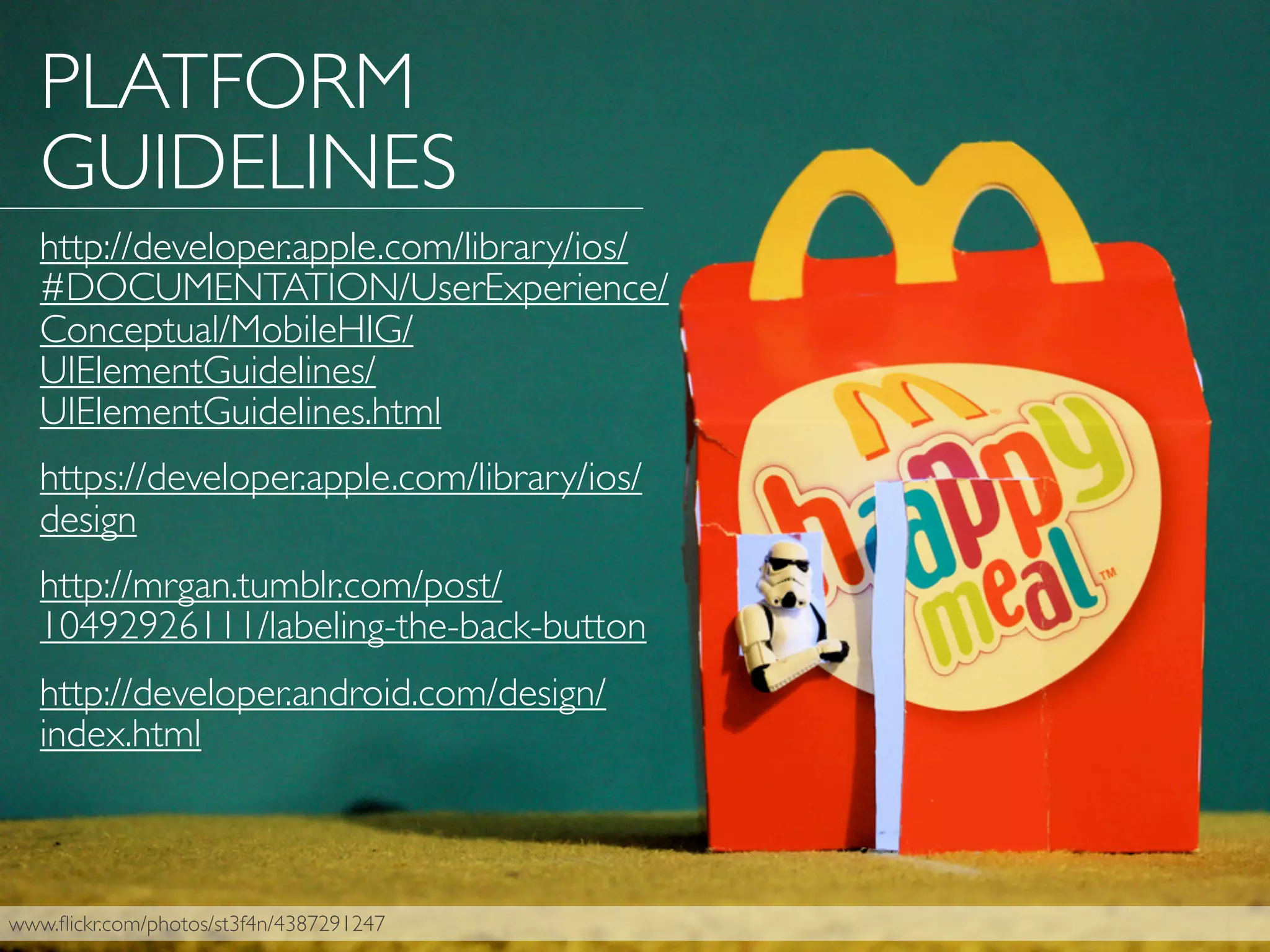 www.ﬂickr.com/photos/st3f4n/4387291247
PLATFORM
GUIDELINES
http://developer.apple.com/library/ios/
#DOCUMENTATION/UserExperience/
Conceptual/MobileHIG/
UIElementGuidelines/
UIElementGuidelines.html
https://developer.apple.com/library/ios/
design
http://mrgan.tumblr.com/post/
10492926111/labeling-the-back-button
http://developer.android.com/design/
index.html
 