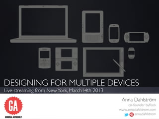 DESIGNING FOR MULTIPLE DEVICES
Live streaming from New York, March14th 2013
                                                Anna Dahlström
                                                    co-founder byﬂock
                                               www.annadahlstrom.com
                                                        annadahlstrom
 