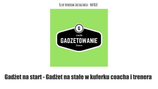 Gadżet na start - Gadżet na stałe w kuferku coacha i trenera
Klubtrenerowzarzadzania -MATRIK
 