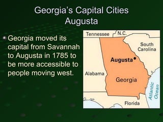 Georgia’s Capital Cities
              Augusta
Georgia moved its
capital from Savannah
to Augusta in 1785 to
be more accessible to
people moving west.
 