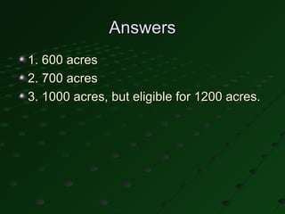 Answers
1. 600 acres
2. 700 acres
3. 1000 acres, but eligible for 1200 acres.
 