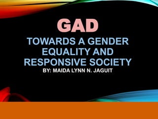 GAD
TOWARDS A GENDER
EQUALITY AND
RESPONSIVE SOCIETY
BY: MAIDA LYNN N. JAGUIT
 
