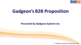 Confidential © Copyright 2014 Gadgeon systems Pvt LtdConfidential © Copyright 2015 Gadgeon Systems Pvt Ltd05/Jan/2015
Gadgeon’s B2B Proposition
Presented by Gadgeon Systems Inc.
Confidential © Copyright 2015 Gadgeon Systems Pvt Ltd1
 