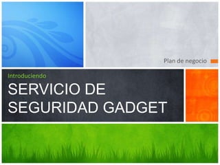 Plan de negocio IntroduciendoSERVICIO DE SEGURIDAD GADGET 
