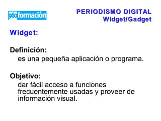 PERIODISMO DIGITAL Widget/Gadget Widget: Definición:  es una pequeña aplicación o programa.  Objetivo:  dar fácil acceso a funciones frecuentemente usadas y proveer de información visual.  