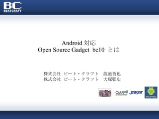 Android 対応 Open Source Gadget  bc10  とは 株式会社 ビート・クラフト  龍池哲也 株式会社 ビート・クラフト  大塚聡史 
