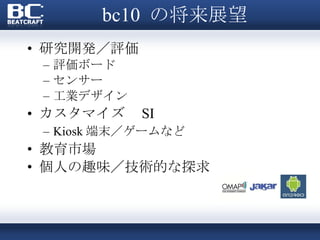 bc10  の将来展望 研究開発／評価 評価ボード センサー 工業デザイン カスタマイズ　 SI Kiosk 端末／ゲームなど 教育市場  個人の趣味／技術的な探求 