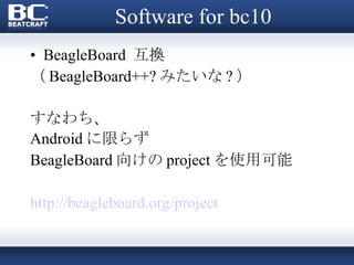 Software for bc10 BeagleBoard  互換 （ BeagleBoard++? みたいな ? ） すなわち、 Android に限らず BeagleBoard 向けの project を使用可能 http://beagleboard.org/project 