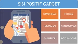 SISI POSITIF GADGET
• Komunikasi
• Edukasi
• Informasi
• Transportasi
• Transaksi
• Dokumentasi
KOMUNIKASI EDUKASI
INFORMASI TRANSPORTASI
TRANSAKSI DOKUMENTASI
 