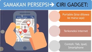 SAMAKAN PERSEPSI CIRI GADGET:
Portable (bisa dibawa
ke mana saja)
Terkoneksi Internet
Contoh: Tab, Ipad,
Smartphone
 