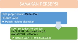 SAMAKAN PERSEPSI
FISIK gadget adalah MADANIYAH
PRODUK SAINS
 Mubah (boleh) digunakan
KONTEN gadget terdiri dari
HADLARAH (ide/pemikiran) &
MADANIYAH (software)
 Harus SELEKTIF dalam MEMILIH
 