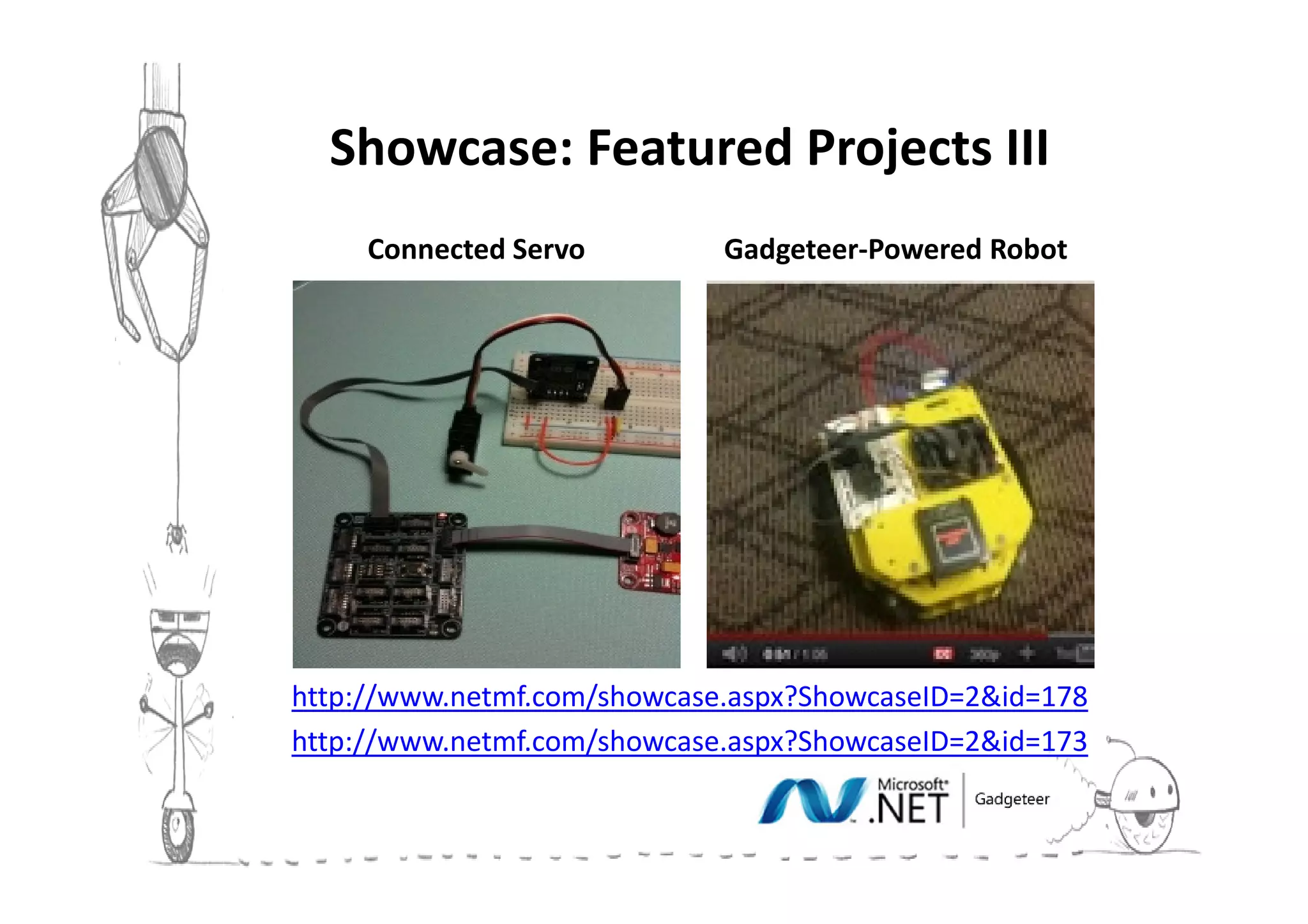Showcase: Featured Projects III
     Connected Servo         Gadgeteer-Powered Robot




http://www.netmf.com/showcase.aspx?ShowcaseID=2&id=178
http://www.netmf.com/showcase.aspx?ShowcaseID=2&id=173
 