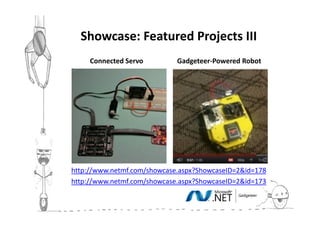 Showcase: Featured Projects III
     Connected Servo         Gadgeteer-Powered Robot




http://www.netmf.com/showcase.aspx?ShowcaseID=2&id=178
http://www.netmf.com/showcase.aspx?ShowcaseID=2&id=173
 