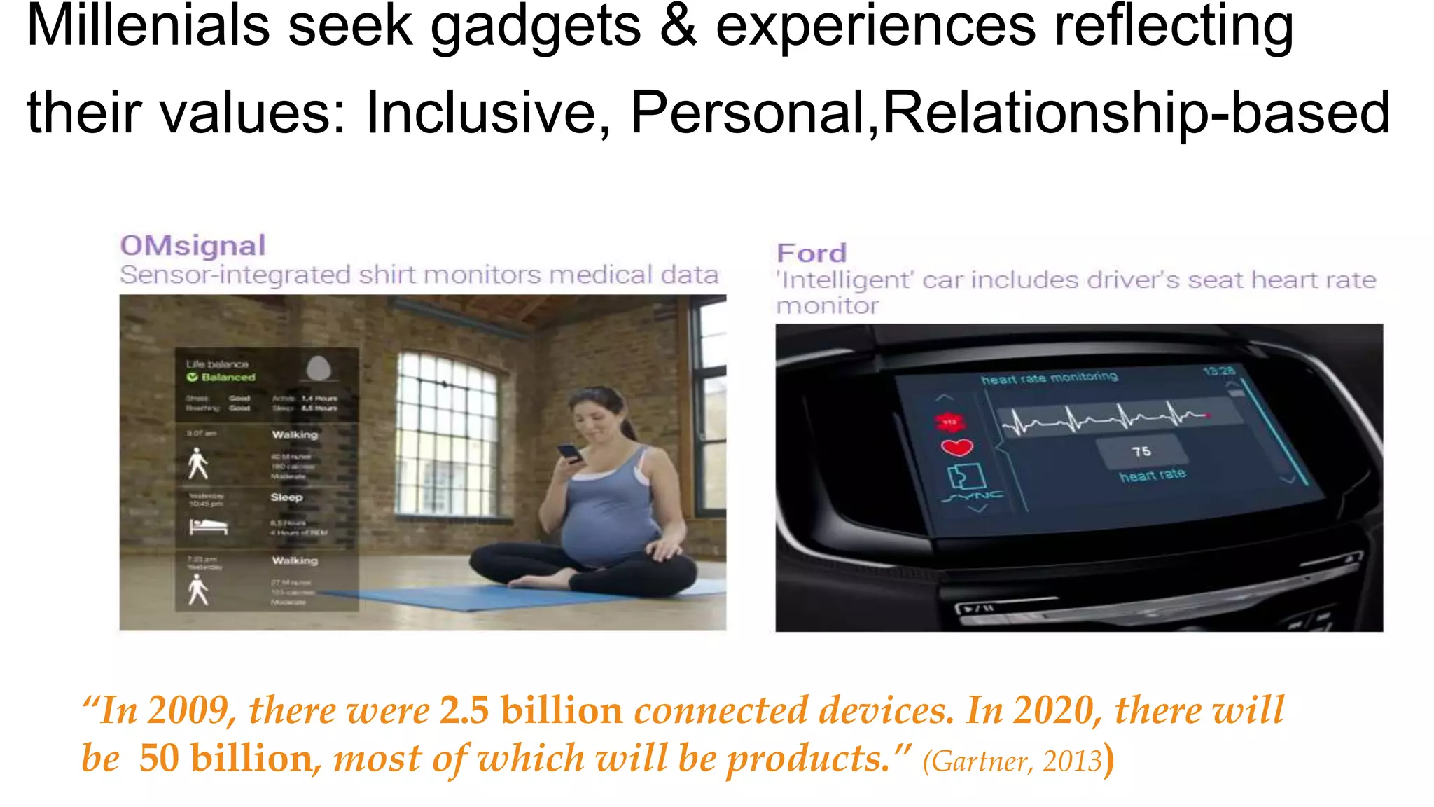 “In 2009, there were 2.5 billion connected devices. In 2020, there will
be 50 billion, most of which will be products.” (Gartner, 2013)
Millenials seek gadgets & experiences reflecting
their values: Inclusive, Personal,Relationship-based
 
