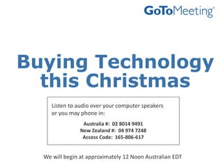 Buying Technology this Christmas Listen to audio over your computer speakers  or you may phone in: Australia #:  02 8014 9491 New Zealand #:  04 974 7248 Access Code:  165-806-617 We will begin at approximately 12 Noon Australian EDT  